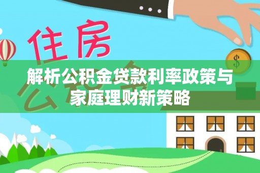 丰城解析公积金贷款利率政策与家庭理财新策略