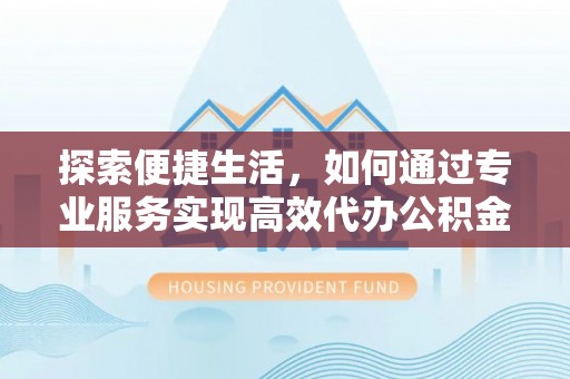 丰城探索便捷生活，如何通过专业服务实现高效代办公积金提取