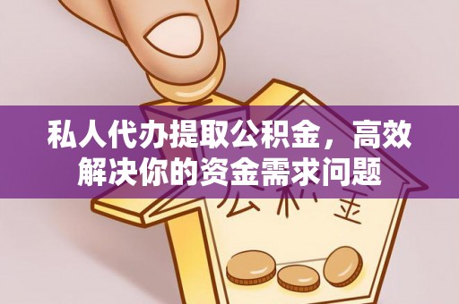 丰城私人代办提取公积金，高效解决你的资金需求问题