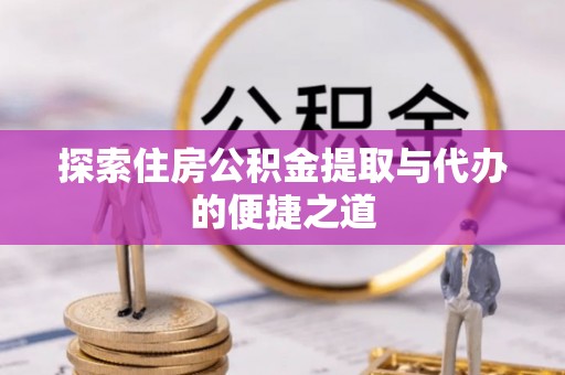 丰城探索住房公积金提取与代办的便捷之道