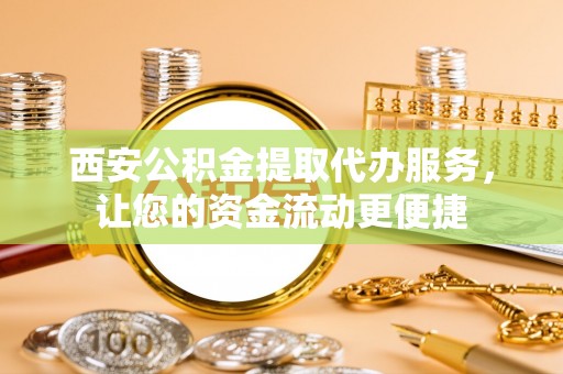 丰城西安公积金提取代办服务，让您的资金流动更便捷