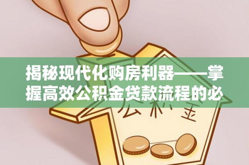 丰城揭秘现代化购房利器——掌握高效公积金贷款流程的必备指南