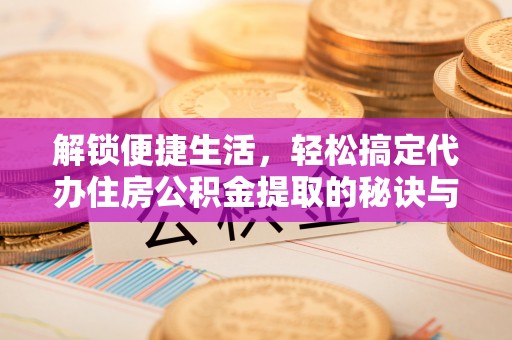 丰城解锁便捷生活，轻松搞定代办住房公积金提取的秘诀与技巧
