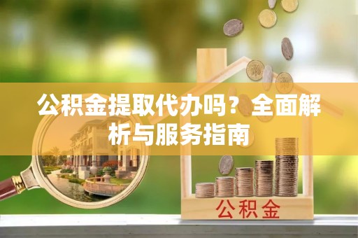 丰城公积金提取代办吗？全面解析与服务指南