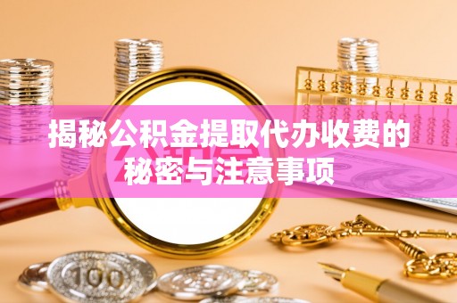 丰城揭秘公积金提取代办收费的秘密与注意事项