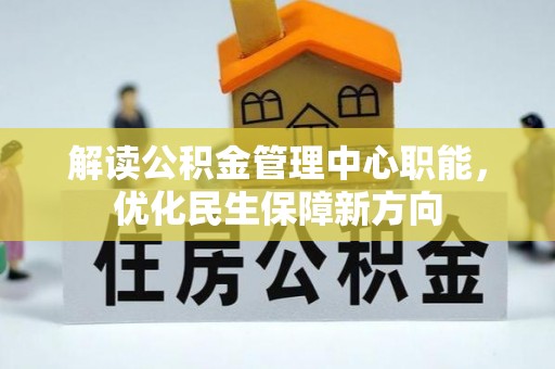 丰城解读公积金管理中心职能，优化民生保障新方向
