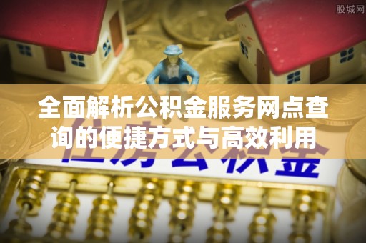 丰城全面解析公积金服务网点查询的便捷方式与高效利用