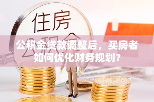 丰城公积金贷款调整后，买房者如何优化财务规划？