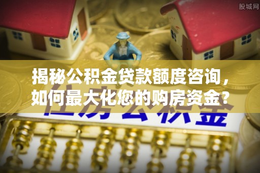丰城揭秘公积金贷款额度咨询，如何最大化您的购房资金？