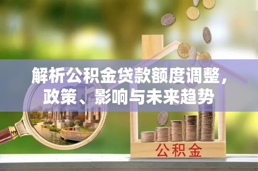 丰城解析公积金贷款额度调整，政策、影响与未来趋势