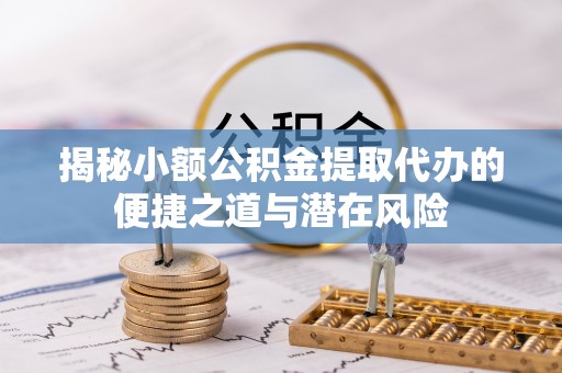 丰城揭秘小额公积金提取代办的便捷之道与潜在风险