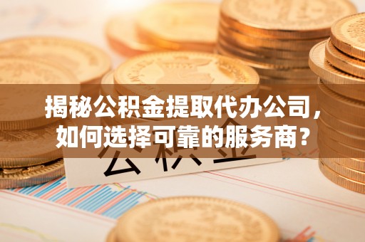 丰城揭秘公积金提取代办公司，如何选择可靠的服务商？