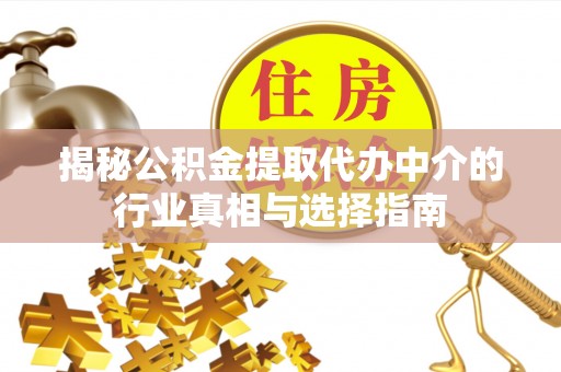 丰城揭秘公积金提取代办中介的行业真相与选择指南