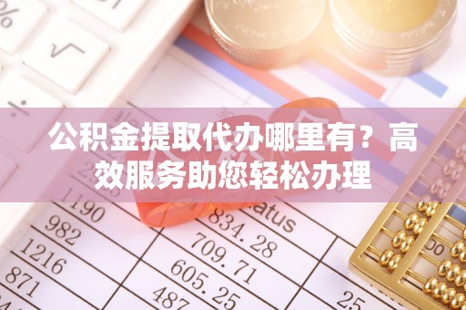 丰城公积金提取代办哪里有？高效服务助您轻松办理