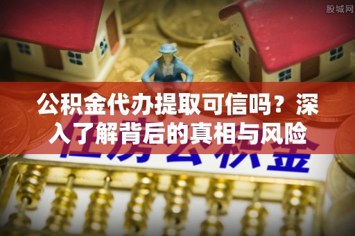 丰城公积金代办提取可信吗？深入了解背后的真相与风险