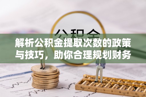 丰城解析公积金提取次数的政策与技巧，助你合理规划财务未来