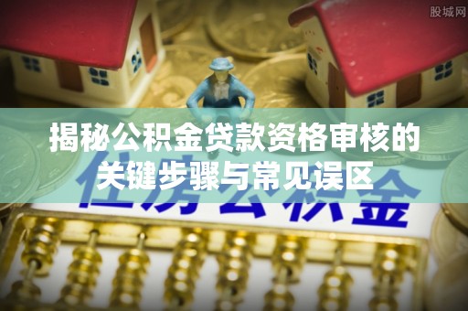 丰城揭秘公积金贷款资格审核的关键步骤与常见误区