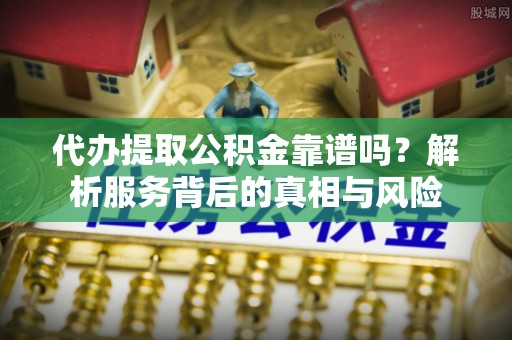 丰城代办提取公积金靠谱吗？解析服务背后的真相与风险