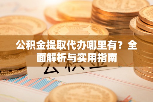 丰城公积金提取代办哪里有？全面解析与实用指南