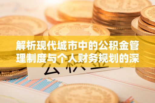 丰城解析现代城市中的公积金管理制度与个人财务规划的深度关联