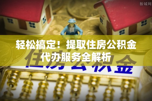 丰城轻松搞定！提取住房公积金代办服务全解析