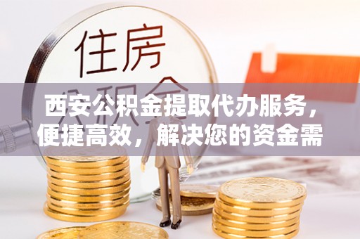 丰城西安公积金提取代办服务，便捷高效，解决您的资金需求
