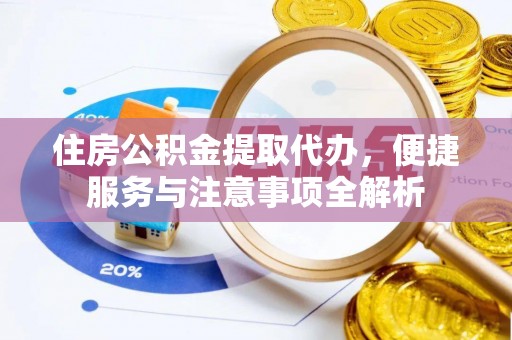 丰城住房公积金提取代办，便捷服务与注意事项全解析
