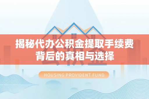 丰城揭秘代办公积金提取手续费背后的真相与选择