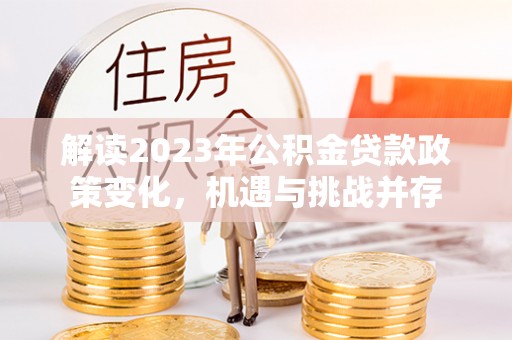 丰城解读2023年公积金贷款政策变化，机遇与挑战并存