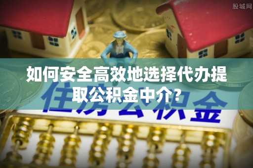 丰城如何安全高效地选择代办提取公积金中介？