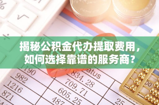 丰城揭秘公积金代办提取费用，如何选择靠谱的服务商？