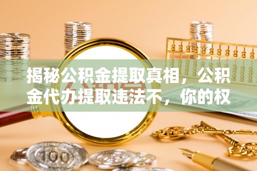 丰城揭秘公积金提取真相，公积金代办提取违法不，你的权益如何保障？