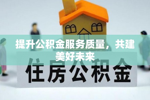 丰城提升公积金服务质量，共建美好未来