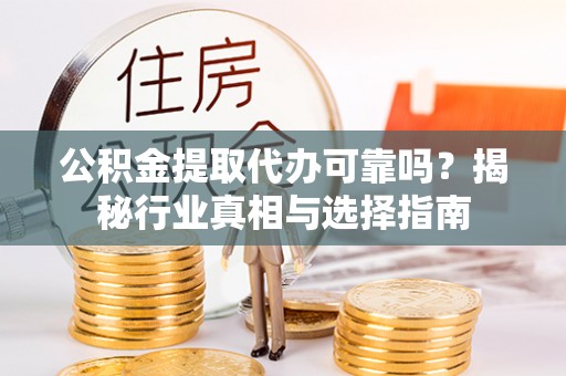 丰城公积金提取代办可靠吗？揭秘行业真相与选择指南