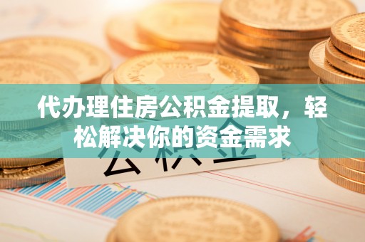 丰城代办理住房公积金提取，轻松解决你的资金需求
