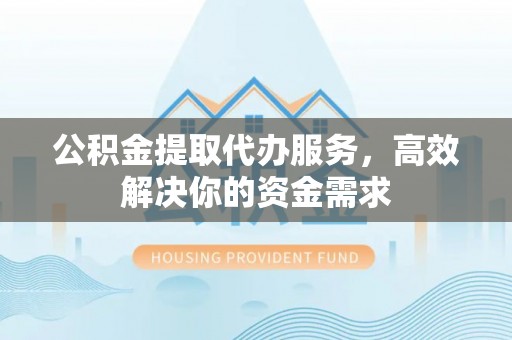 丰城公积金提取代办服务，高效解决你的资金需求