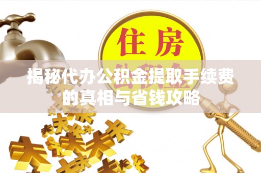 丰城揭秘代办公积金提取手续费的真相与省钱攻略