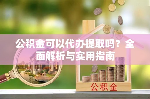 丰城公积金可以代办提取吗？全面解析与实用指南