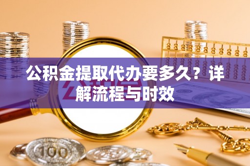 丰城公积金提取代办要多久？详解流程与时效