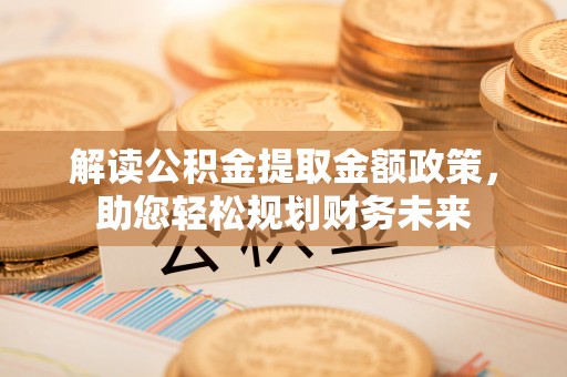 丰城解读公积金提取金额政策，助您轻松规划财务未来