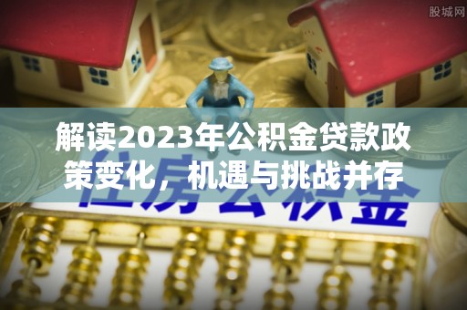 丰城解读2023年公积金贷款政策变化，机遇与挑战并存
