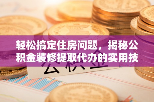 丰城轻松搞定住房问题，揭秘公积金装修提取代办的实用技巧