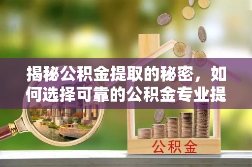 丰城揭秘公积金提取的秘密，如何选择可靠的公积金专业提取代办服务