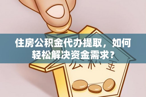 丰城住房公积金代办提取，如何轻松解决资金需求？