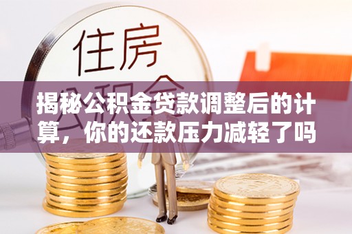 丰城揭秘公积金贷款调整后的计算，你的还款压力减轻了吗？