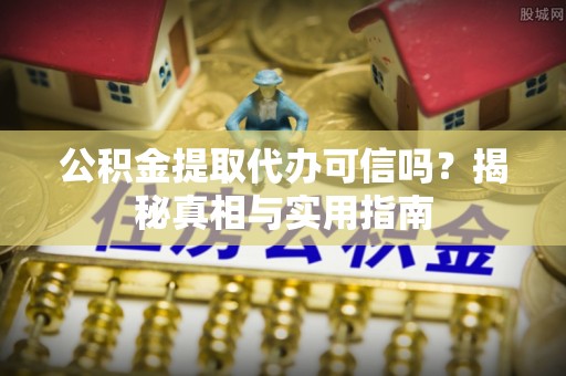 丰城公积金提取代办可信吗？揭秘真相与实用指南