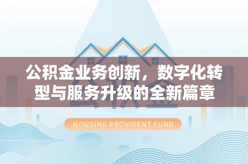 丰城公积金业务创新，数字化转型与服务升级的全新篇章