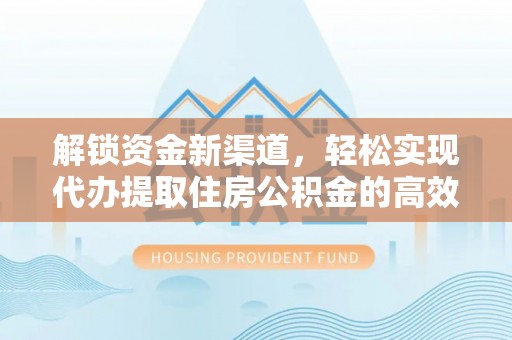丰城解锁资金新渠道，轻松实现代办提取住房公积金的高效攻略