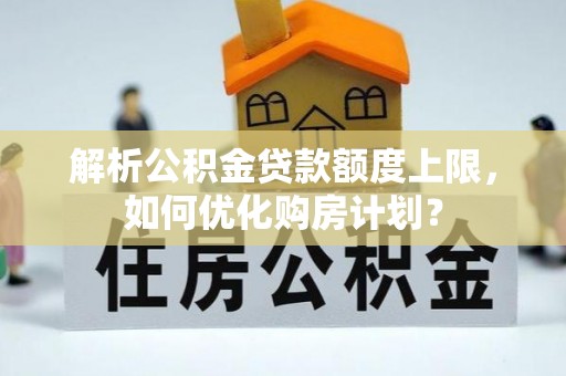 丰城解析公积金贷款额度上限，如何优化购房计划？