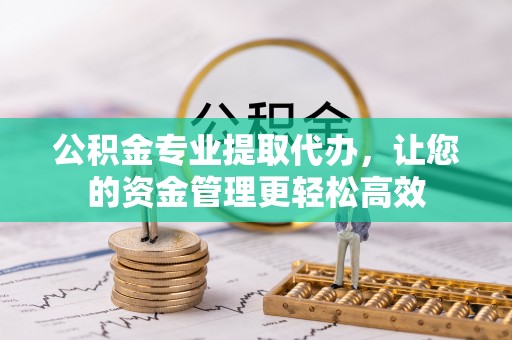 丰城公积金专业提取代办，让您的资金管理更轻松高效